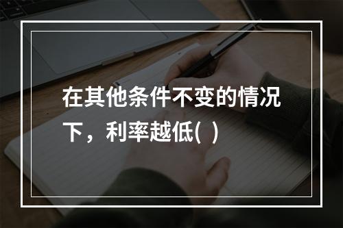 在其他条件不变的情况下，利率越低(  )