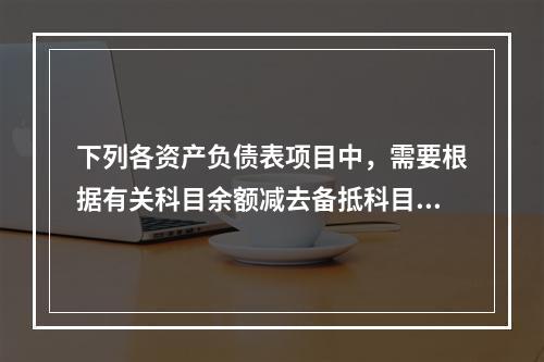 下列各资产负债表项目中，需要根据有关科目余额减去备抵科目后的