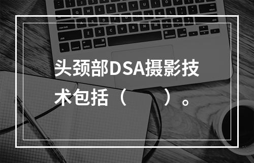 头颈部DSA摄影技术包括（　　）。