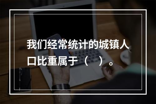 我们经常统计的城镇人口比重属于（　）。