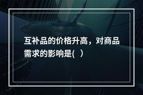 互补品的价格升高，对商品需求的影响是(   ）