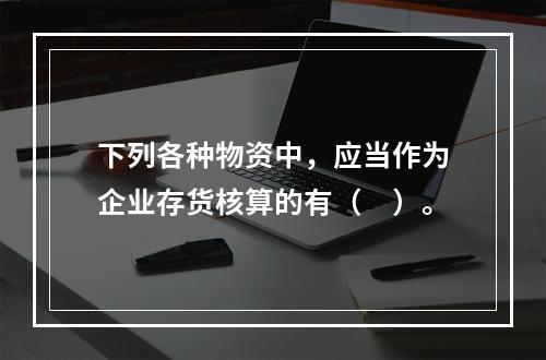 下列各种物资中，应当作为企业存货核算的有（　）。