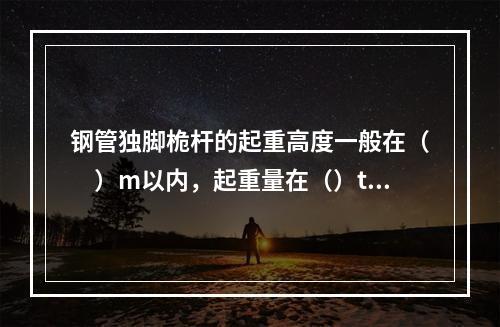 钢管独脚桅杆的起重高度一般在（　）m以内，起重量在（）t以下