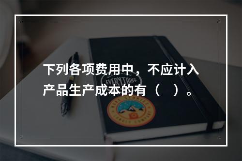 下列各项费用中，不应计入产品生产成本的有（　）。