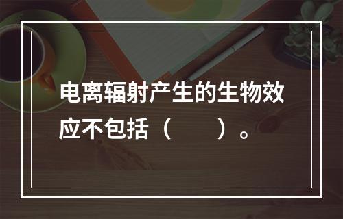 电离辐射产生的生物效应不包括（　　）。