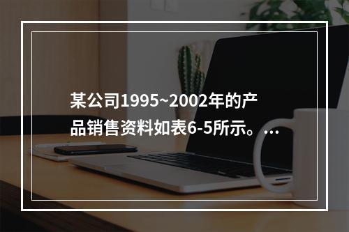 某公司1995~2002年的产品销售资料如表6-5所示。表6