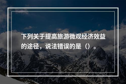 下列关于提高旅游微观经济效益的途径，说法错误的是（）。