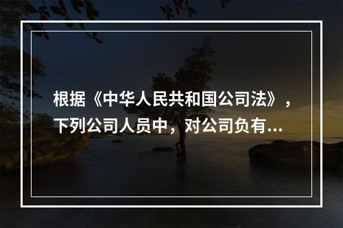 根据《中华人民共和国公司法》，下列公司人员中，对公司负有忠诚