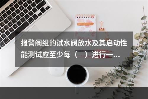 报警阀组的试水阀放水及其启动性能测试应至少每（　）进行一次检