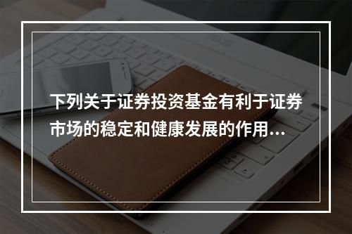 下列关于证券投资基金有利于证券市场的稳定和健康发展的作用的说