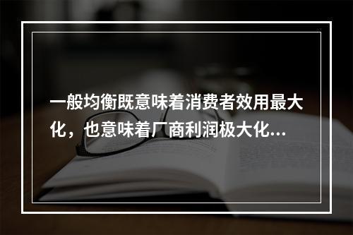 一般均衡既意味着消费者效用最大化，也意味着厂商利润极大化.