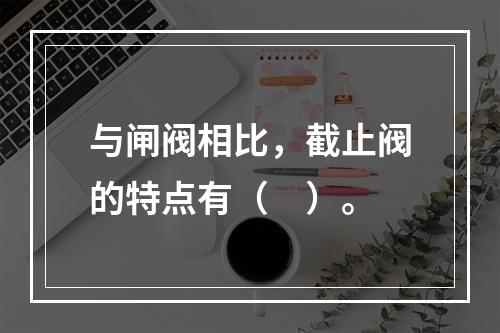 与闸阀相比，截止阀的特点有（　）。