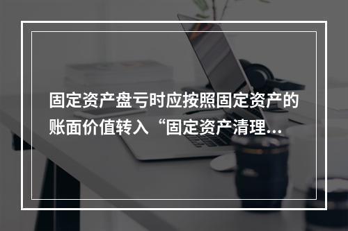 固定资产盘亏时应按照固定资产的账面价值转入“固定资产清理”科