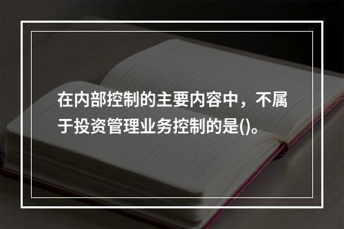 在内部控制的主要内容中，不属于投资管理业务控制的是()。