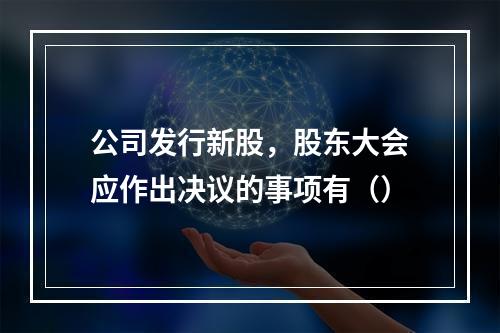 公司发行新股，股东大会应作出决议的事项有（）