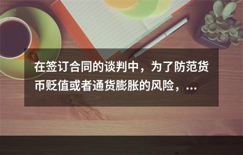 在签订合同的谈判中，为了防范货币贬值或者通货膨胀的风险，招标