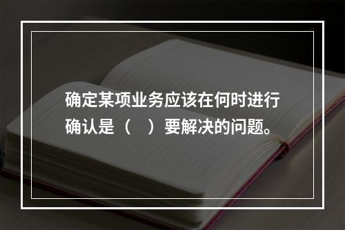 确定某项业务应该在何时进行确认是（　）要解决的问题。