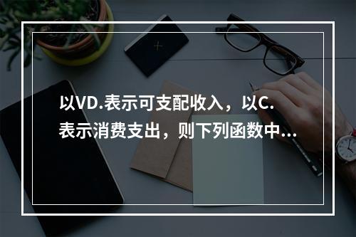 以VD.表示可支配收入，以C.表示消费支出，则下列函数中可能