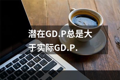 潜在GD.P总是大于实际GD.P.