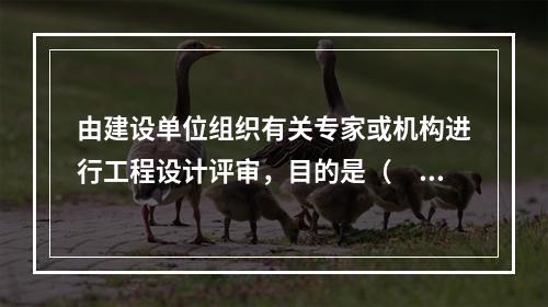 由建设单位组织有关专家或机构进行工程设计评审，目的是（　　