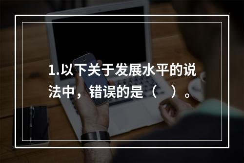 1.以下关于发展水平的说法中，错误的是（　）。