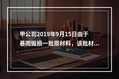 甲公司2019年9月15日由于暴雨毁损一批原材料，该批材料系