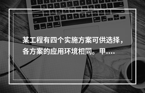 某工程有四个实施方案可供选择，各方案的应用环境相同。甲.乙.