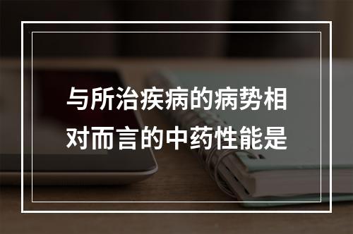 与所治疾病的病势相对而言的中药性能是