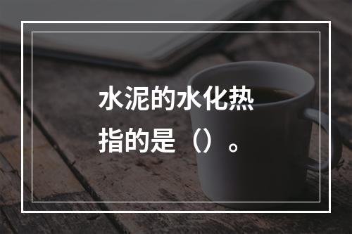 水泥的水化热指的是（）。