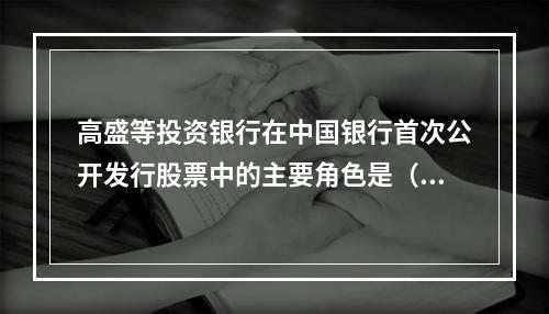 高盛等投资银行在中国银行首次公开发行股票中的主要角色是（）。