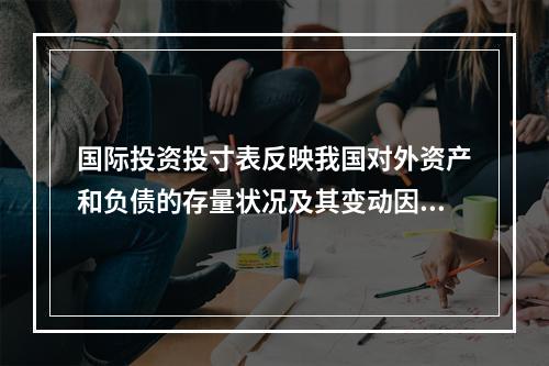 国际投资投寸表反映我国对外资产和负债的存量状况及其变动因素。