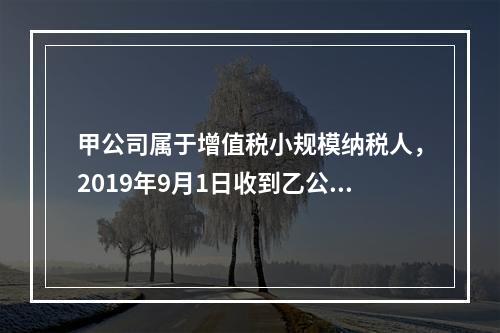 甲公司属于增值税小规模纳税人，2019年9月1日收到乙公司作