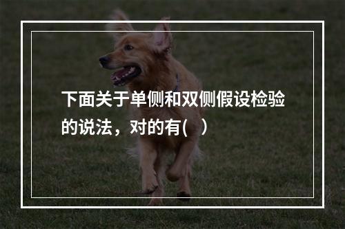 下面关于单侧和双侧假设检验的说法，对的有(   ）