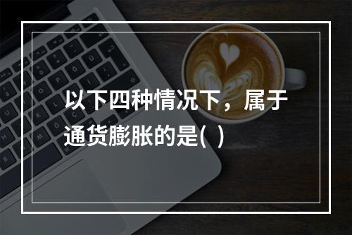 以下四种情况下，属于通货膨胀的是(  )