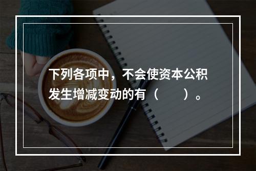 下列各项中，不会使资本公积发生增减变动的有（　　）。