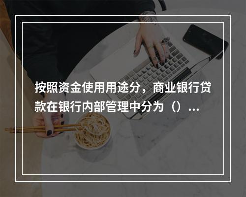 按照资金使用用途分，商业银行贷款在银行内部管理中分为（）。