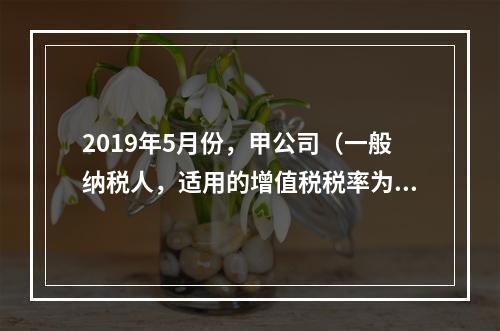 2019年5月份，甲公司（一般纳税人，适用的增值税税率为13