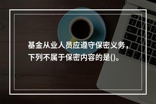 基金从业人员应遵守保密义务，下列不属于保密内容的是()。