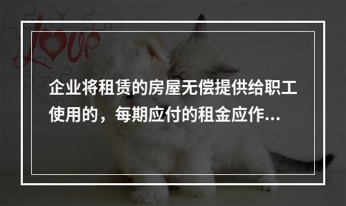 企业将租赁的房屋无偿提供给职工使用的，每期应付的租金应作为应