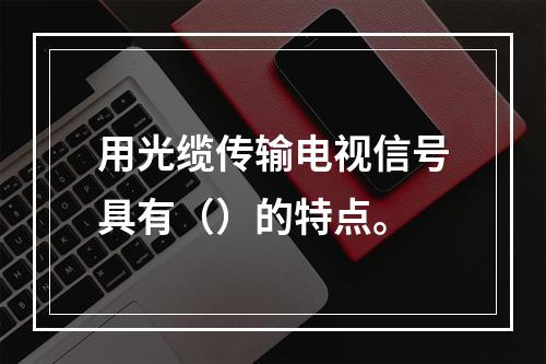 用光缆传输电视信号具有（）的特点。