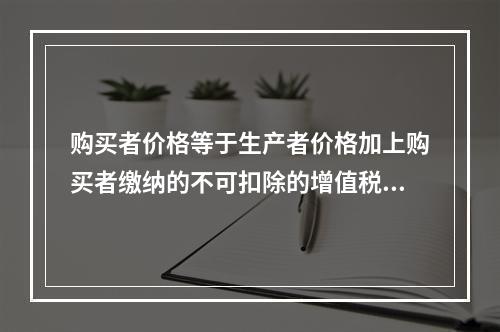 购买者价格等于生产者价格加上购买者缴纳的不可扣除的增值税和其