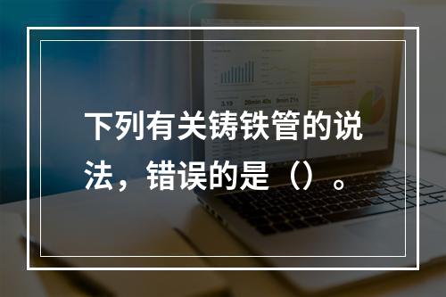 下列有关铸铁管的说法，错误的是（）。