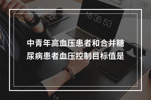 中青年高血压患者和合并糖尿病患者血压控制目标值是