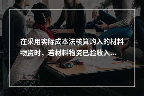 在采用实际成本法核算购入的材料物资时，若材料物资已验收入库，