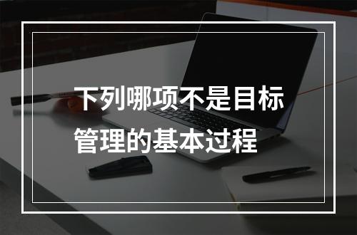 下列哪项不是目标管理的基本过程