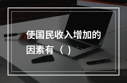 使国民收入增加的因素有（  )