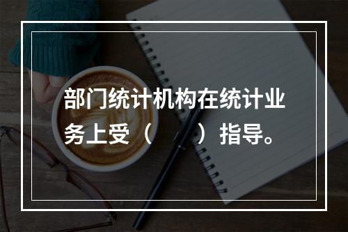 部门统计机构在统计业务上受（　　）指导。