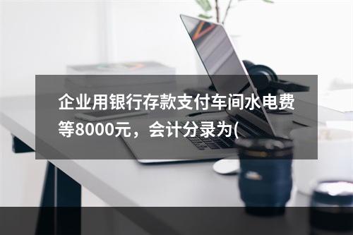 企业用银行存款支付车间水电费等8000元，会计分录为(