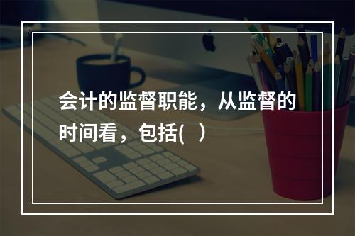 会计的监督职能，从监督的时间看，包括(   ）