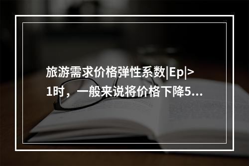 旅游需求价格弹性系数|Ep|>1时，一般来说将价格下降5%，